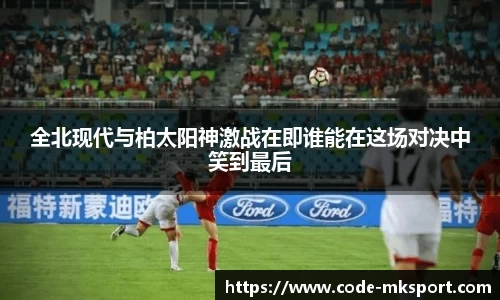 全北现代与柏太阳神激战在即谁能在这场对决中笑到最后